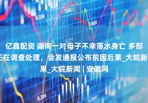 亿鑫配资 湖南一对母子不幸落水身亡 多部门回应：正在调查处理，会发通报公布前因后果_大皖新闻 | 安徽网