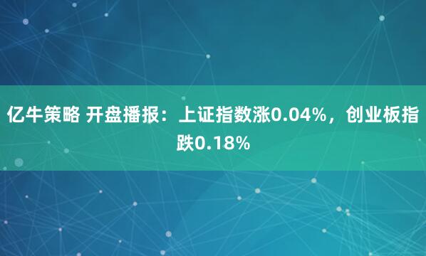 亿牛策略 开盘播报：上证指数涨0.04%，创业板指跌0.18%