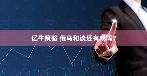 亿牛策略 俄乌和谈还有戏吗？