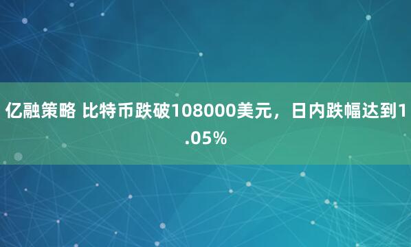 亿融策略 比特币跌破108000美元，日内跌幅达到1.05%