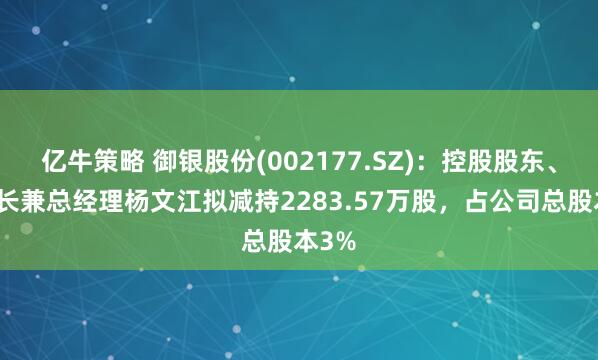 亿牛策略 御银股份(002177.SZ)：控股股东、董事长兼总经理杨文江拟减持2283.57万股，占公司总股本3%