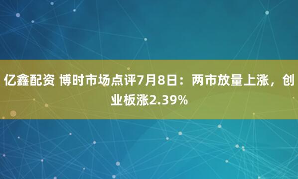 亿鑫配资 博时市场点评7月8日：两市放量上涨，创业板涨2.39%