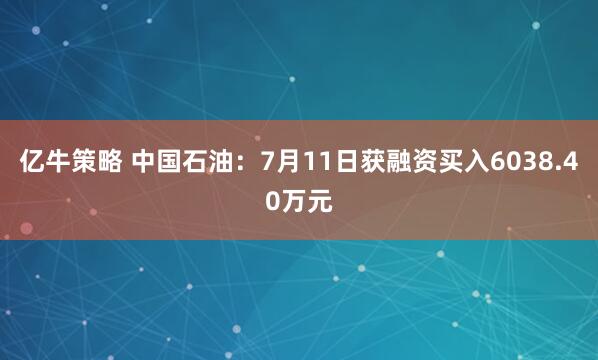 亿牛策略 中国石油：7月11日获融资买入6038.40万元