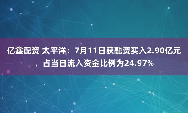 亿鑫配资 太平洋：7月11日获融资买入2.90亿元，占当日流入资金比例为24.97%