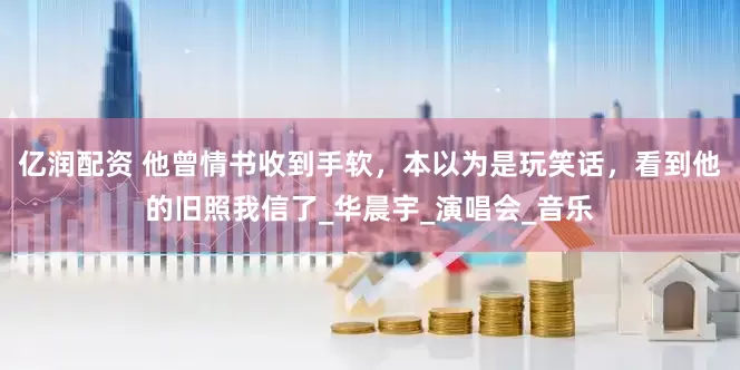 亿润配资 他曾情书收到手软，本以为是玩笑话，看到他的旧照我信了_华晨宇_演唱会_音乐