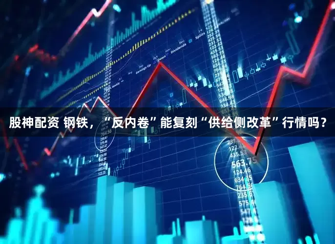 股神配资 钢铁，“反内卷”能复刻“供给侧改革”行情吗？