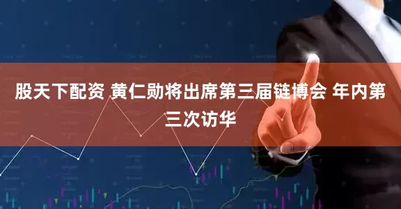 股天下配资 黄仁勋将出席第三届链博会 年内第三次访华