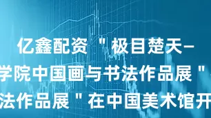 亿鑫配资 ＂极目楚天——湖北美术学院中国画与书法作品展＂在中国美术馆开幕