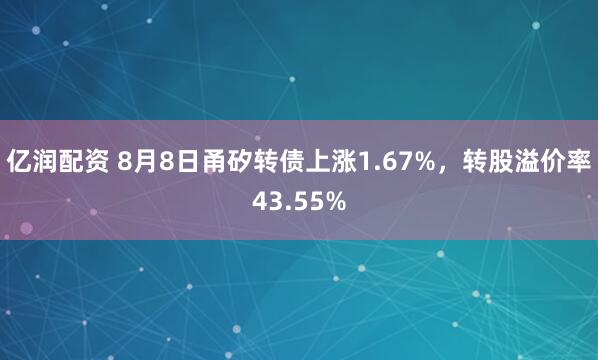 亿润配资 8月8日甬矽转债上涨1.67%，转股溢价率43.55%