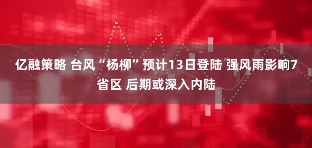 亿融策略 台风“杨柳”预计13日登陆 强风雨影响7省区 后期或深入内陆