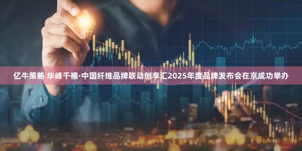亿牛策略 华峰千禧·中国纤维品牌联动创享汇2025年度品牌发布会在京成功举办