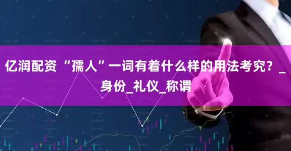 亿润配资 “孺人”一词有着什么样的用法考究？_身份_礼仪_称谓