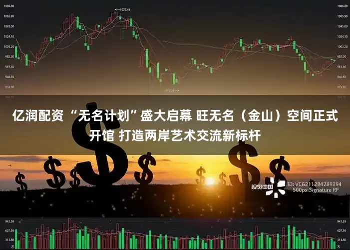 亿润配资 “无名计划”盛大启幕 旺无名（金山）空间正式开馆 打造两岸艺术交流新标杆