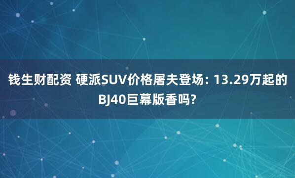 钱生财配资 硬派SUV价格屠夫登场: 13.29万起的BJ40巨幕版香吗?