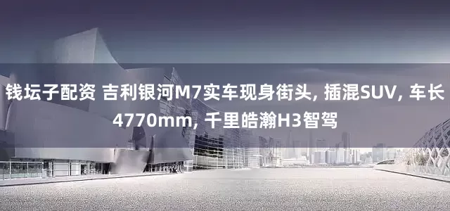 钱坛子配资 吉利银河M7实车现身街头, 插混SUV, 车长4770mm, 千里皓瀚H3智驾