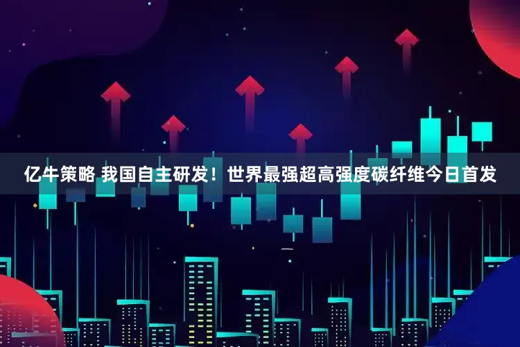 亿牛策略 我国自主研发！世界最强超高强度碳纤维今日首发