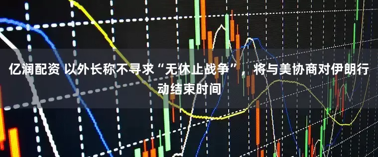 亿润配资 以外长称不寻求“无休止战争”，将与美协商对伊朗行动结束时间