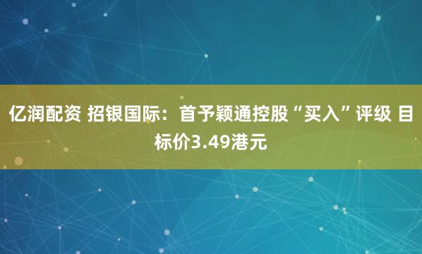亿润配资 招银国际：首予颖通控股“买入”评级 目标价3.49港元