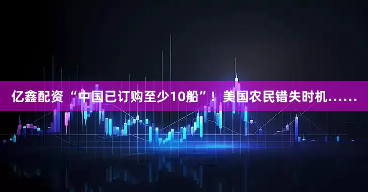 亿鑫配资 “中国已订购至少10船”！美国农民错失时机……