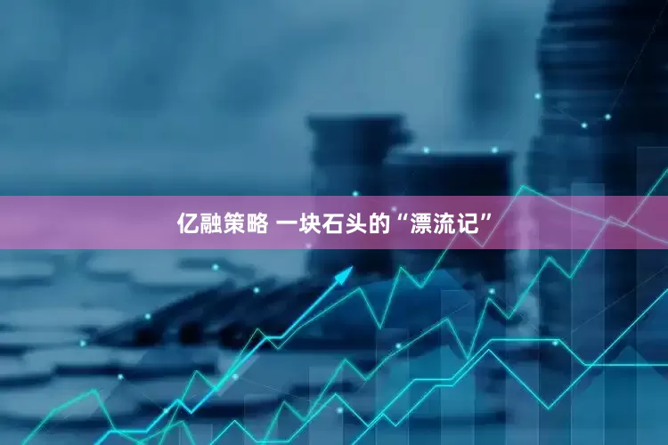 亿融策略 一块石头的“漂流记”