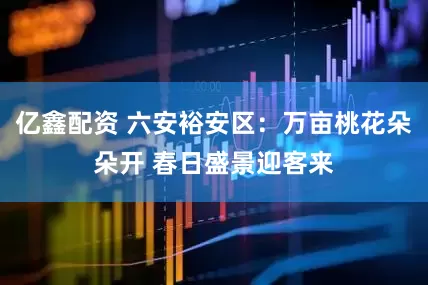 亿鑫配资 六安裕安区：万亩桃花朵朵开 春日盛景迎客来
