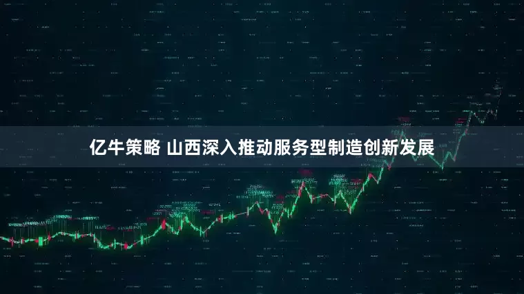 亿牛策略 山西深入推动服务型制造创新发展