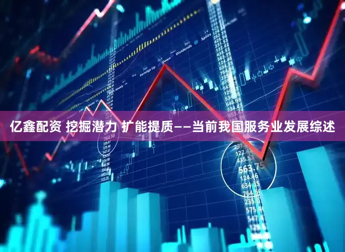 亿鑫配资 挖掘潜力 扩能提质——当前我国服务业发展综述