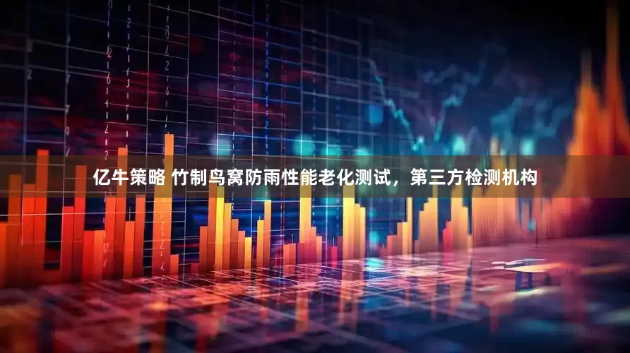 亿牛策略 竹制鸟窝防雨性能老化测试，第三方检测机构