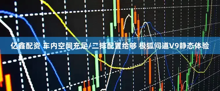 亿鑫配资 车内空间充足/二排配置给够 极狐问道V9静态体验