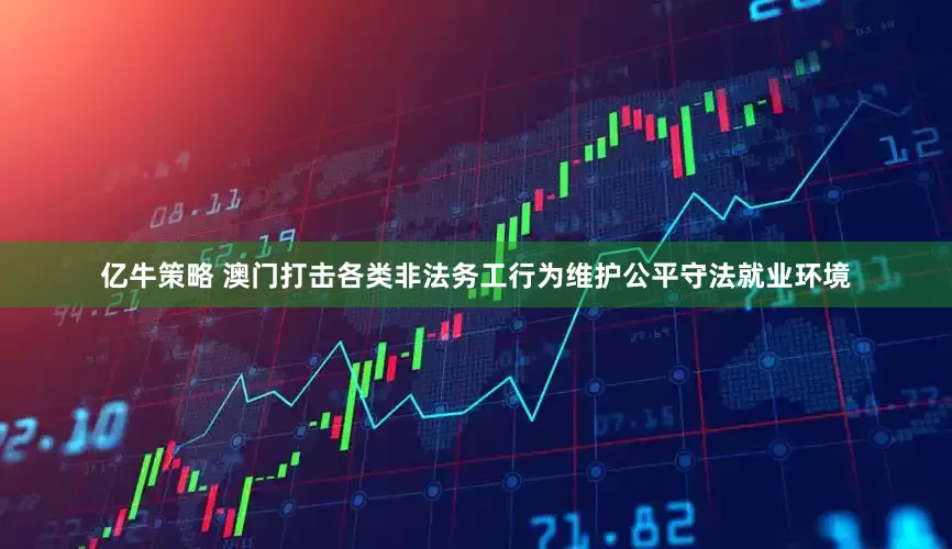 亿牛策略 澳门打击各类非法务工行为维护公平守法就业环境